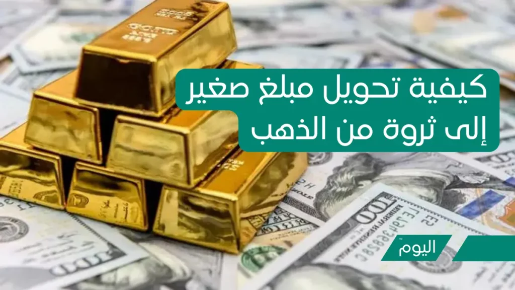 كيفية تحويل مبلغ صغير الى ثروة من الذهب